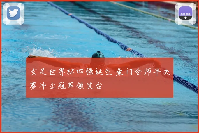 女足世界杯四强诞生 豪门会师半决赛冲击冠军领奖台