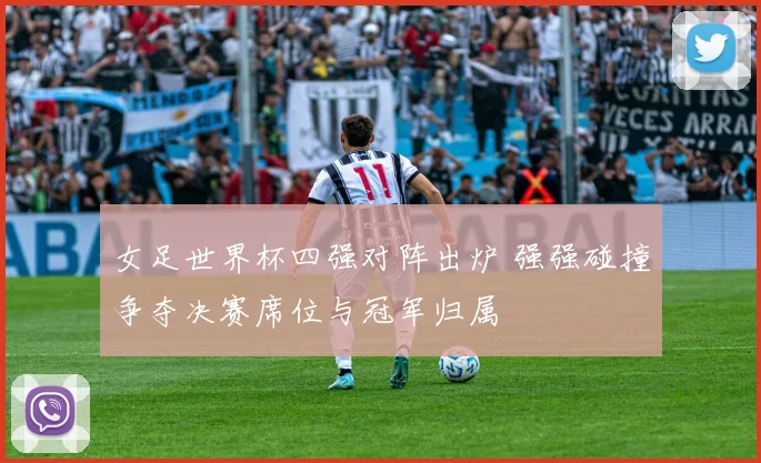 女足世界杯四强对阵出炉 强强碰撞争夺决赛席位与冠军归属